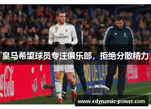 皇马希望球员专注俱乐部，拒绝分散精力